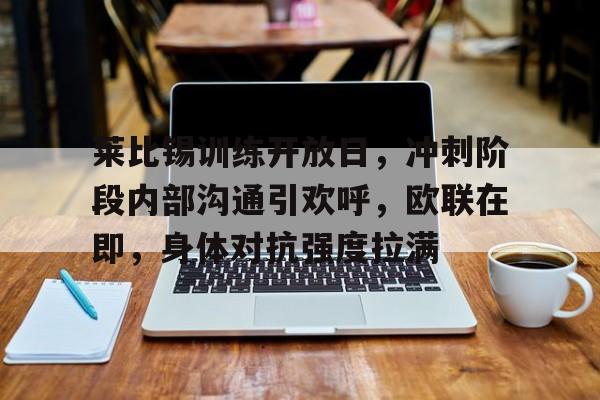 英雄联盟-莱比锡训练开放日，冲刺阶段内部沟通引欢呼，欧联在即，身体对抗强度拉满的简单介绍