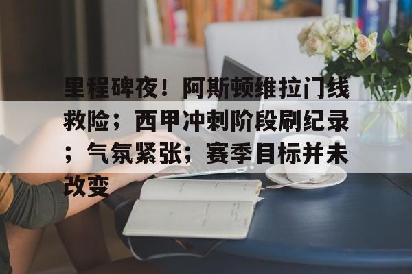 英雄联盟S15赛-关于里程碑夜！阿斯顿维拉门线救险；西甲冲刺阶段刷纪录；气氛紧张；赛季目标并未改变的信息