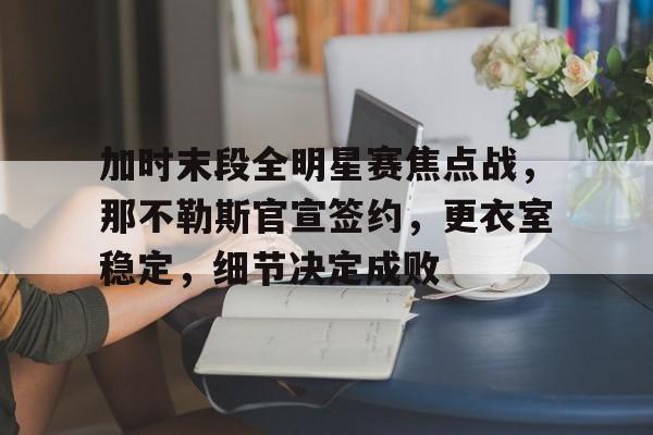 米兰体育下载-包含加时末段全明星赛焦点战，那不勒斯官宣签约，更衣室稳定，细节决定成败的词条