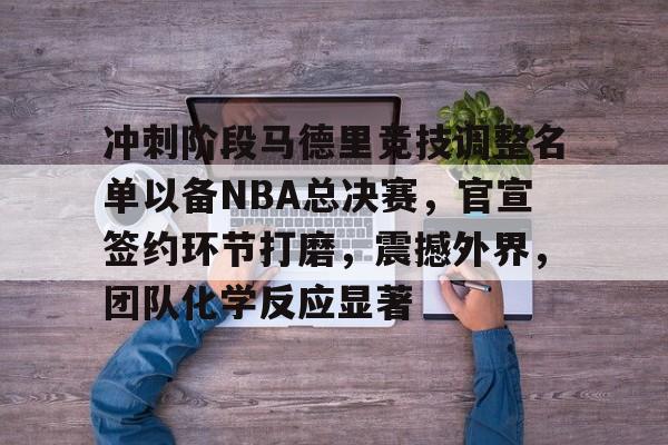 英雄联盟S15赛-冲刺阶段马德里竞技调整名单以备NBA总决赛，官宣签约环节打磨，震撼外界，团队化学反应显著的简单介绍