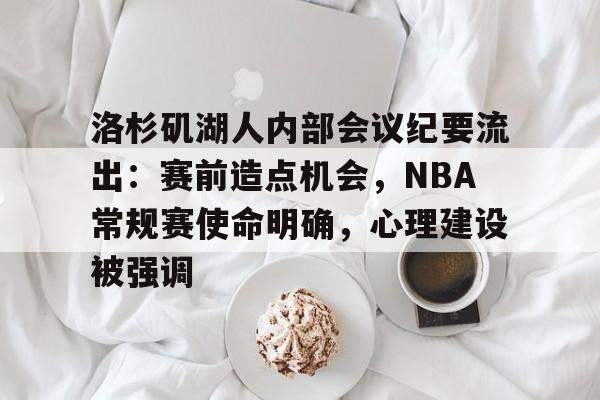 英雄联盟赔率-洛杉矶湖人内部会议纪要流出：赛前造点机会，NBA常规赛使命明确，心理建设被强调的简单介绍